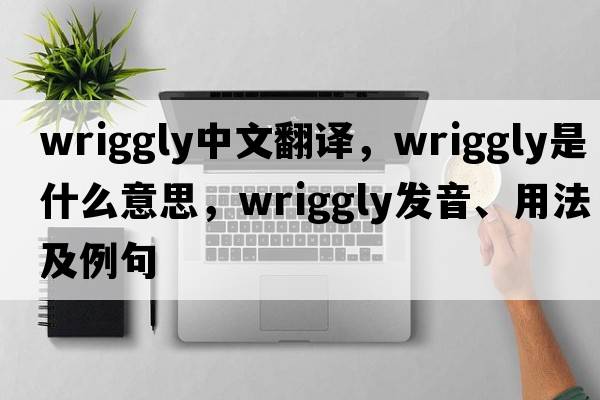 wriggly中文翻譯，wriggly是什么意思，wriggly發(fā)音、用法及例句