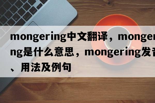 mongering中文翻譯，mongering是什么意思，mongering發(fā)音、用法及例句