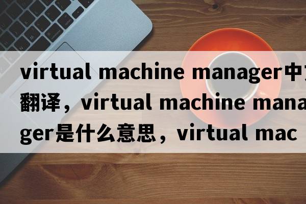 virtual machine manager中文翻譯，virtual machine manager是什么意思，virtual machine manager發(fā)音、用法及例句