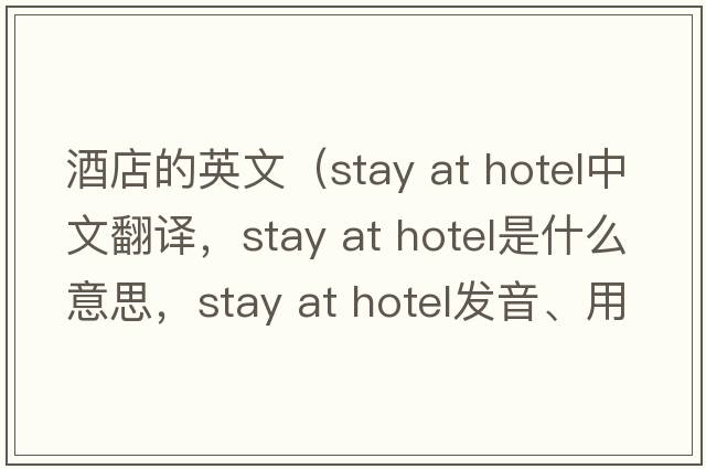 酒店的英文（stay at hotel中文翻譯，stay at hotel是什么意思，stay at hotel發(fā)音、用法及例句）