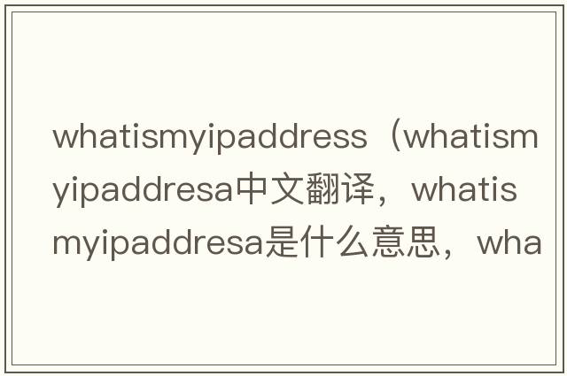 whatismyipaddress（whatismyipaddresa中文翻譯，whatismyipaddresa是什么意思，whatismyipaddresa發(fā)音、用法及例句）