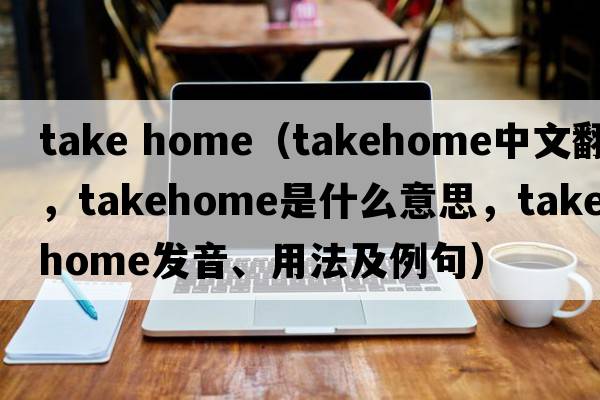 take home（takehome中文翻譯，takehome是什么意思，takehome發(fā)音、用法及例句）