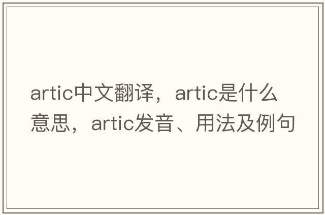 artic中文翻譯，artic是什么意思，artic發(fā)音、用法及例句
