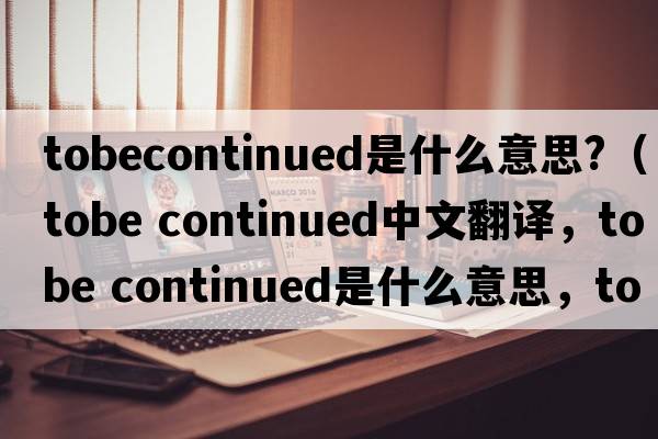 tobecontinued是什么意思?（tobe continued中文翻譯，tobe continued是什么意思，tobe continued發(fā)音、用法及例句）