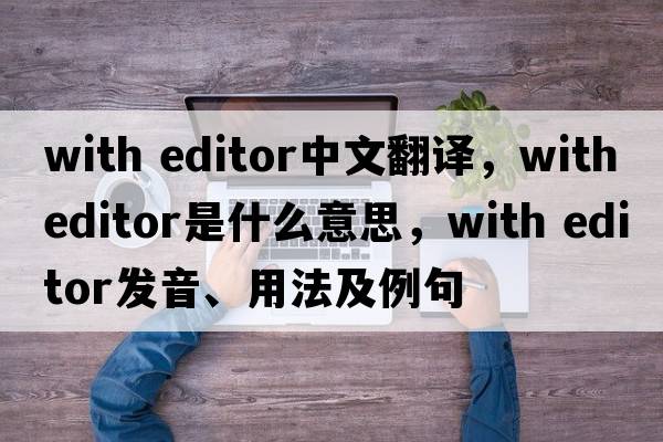 with editor中文翻譯，with editor是什么意思，with editor發(fā)音、用法及例句