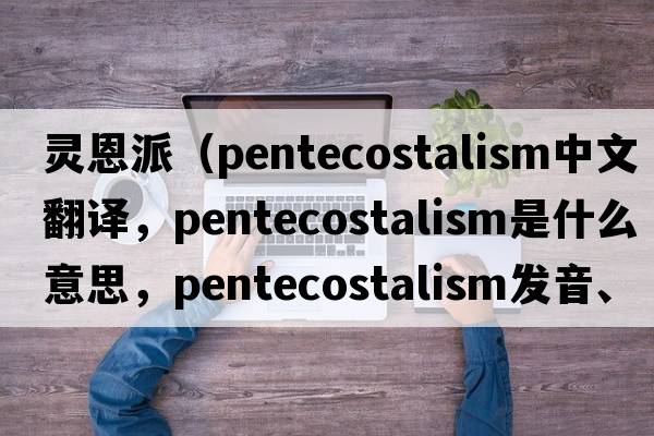 靈恩派（Pentecostalism中文翻譯，Pentecostalism是什么意思，Pentecostalism發(fā)音、用法及例句）