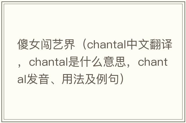 傻女闖藝界（Chantal中文翻譯，Chantal是什么意思，Chantal發(fā)音、用法及例句）
