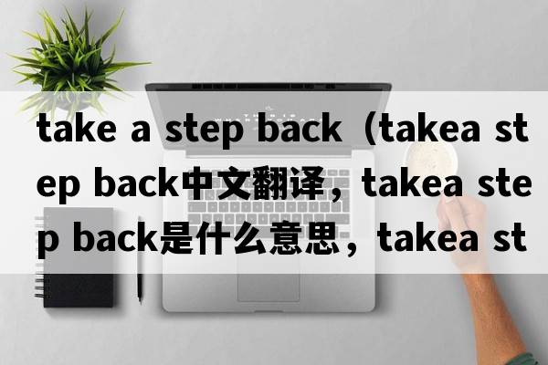 take a step back（takea step back中文翻譯，takea step back是什么意思，takea step back發(fā)音、用法及例句）