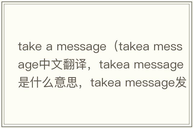 take a message（takea message中文翻譯，takea message是什么意思，takea message發(fā)音、用法及例句）