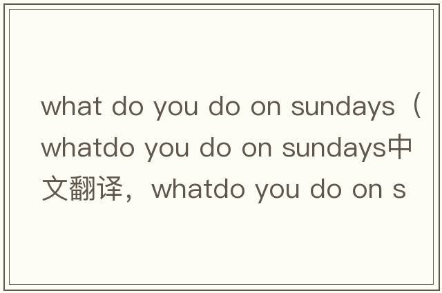 what do you do on sundays（whatdo you do on sundays中文翻譯，whatdo you do on sundays是什么意思，whatdo you do o