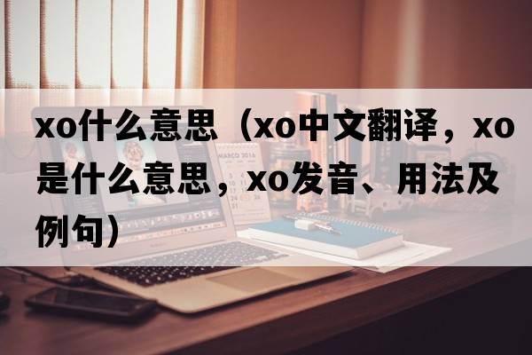 xo什么意思（xo中文翻譯，xo是什么意思，xo發(fā)音、用法及例句）