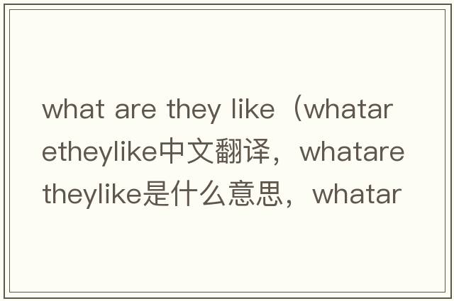 what are they like（whataretheylike中文翻譯，whataretheylike是什么意思，whataretheylike發(fā)音、用法及例句）