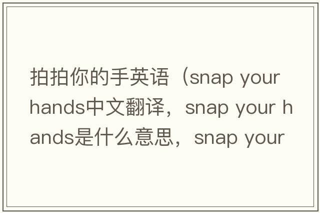 拍拍你的手英語(yǔ)（snap your hands中文翻譯，snap your hands是什么意思，snap your hands發(fā)音、用法及例句）