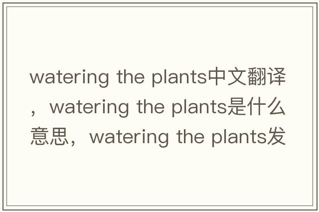 watering the plants中文翻譯，watering the plants是什么意思，watering the plants發(fā)音、用法及例句