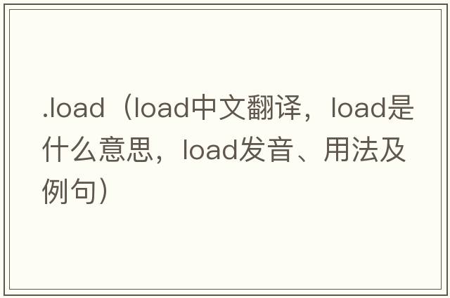 .load（load中文翻譯，load是什么意思，load發(fā)音、用法及例句）