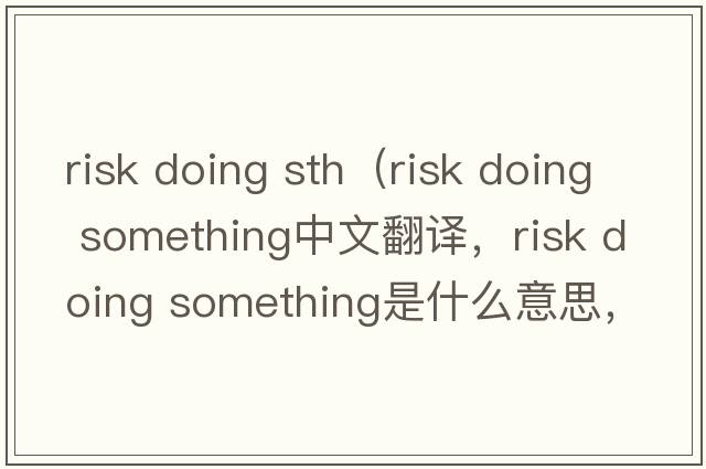 risk doing sth（risk doing something中文翻譯，risk doing something是什么意思，risk doing something發(fā)音、用法及例句）