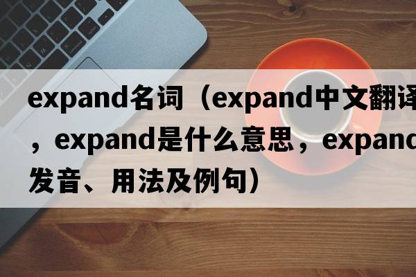 expand名詞（expand中文翻譯，expand是什么意思，expand發(fā)音、用法及例句）