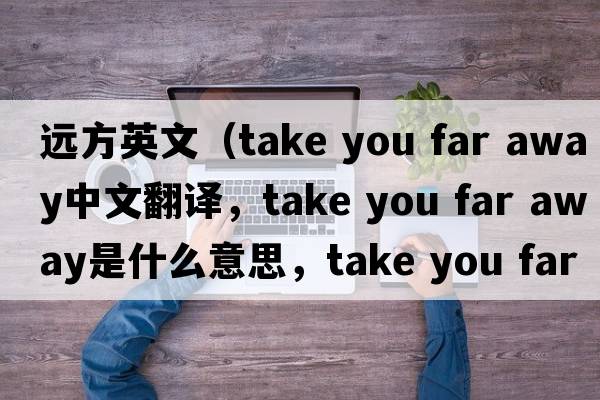 遠方英文（take you far away中文翻譯，take you far away是什么意思，take you far away發(fā)音、用法及例句）