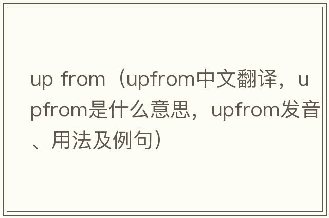 up from（upfrom中文翻譯，upfrom是什么意思，upfrom發(fā)音、用法及例句）