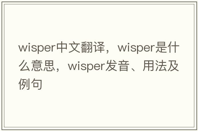 wisper中文翻譯，wisper是什么意思，wisper發(fā)音、用法及例句