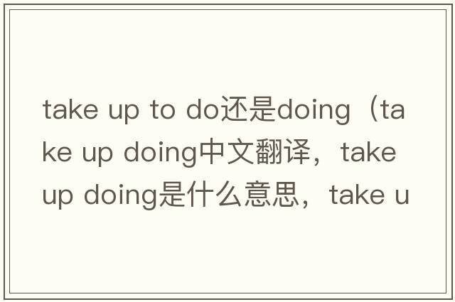 take up to do還是doing（take up doing中文翻譯，take up doing是什么意思，take up doing發(fā)音、用法及例句）