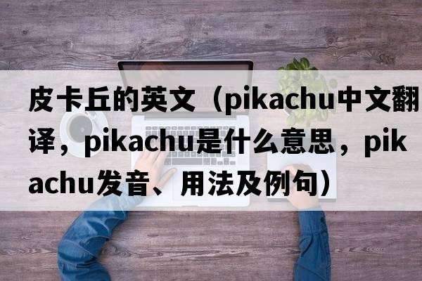 皮卡丘的英文（Pikachu中文翻譯，Pikachu是什么意思，Pikachu發(fā)音、用法及例句）