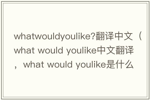whatwouldyoulike?翻譯中文（what would youlike中文翻譯，what would youlike是什么意思，what would youlike發(fā)音、用法及例句）
