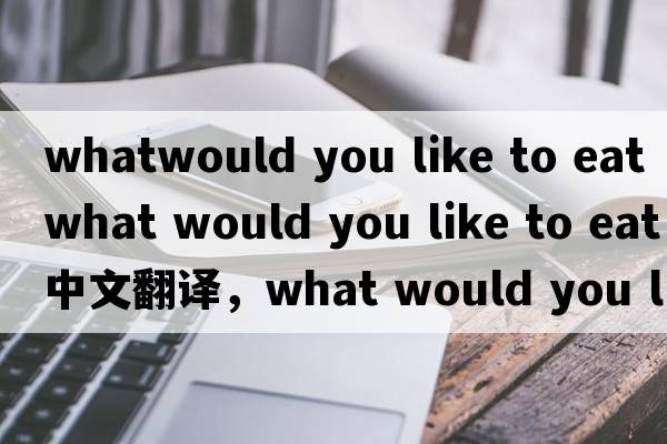 whatwould you like to eat（what would you like to eat中文翻譯，what would you like to eat是什么意思，what would