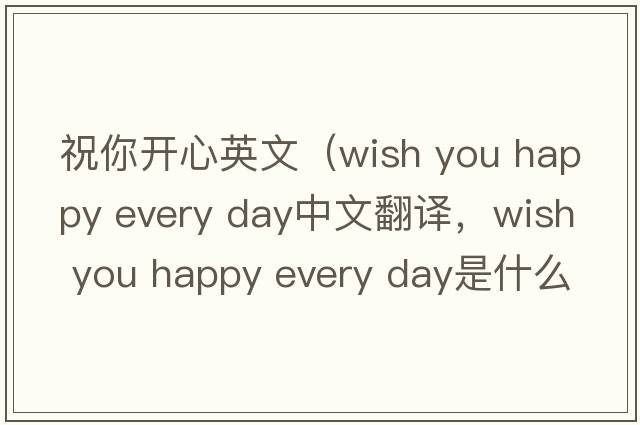 祝你開(kāi)心英文（wish you happy every day中文翻譯，wish you happy every day是什么意思，wish you happy every day發(fā)音、用法及例句）