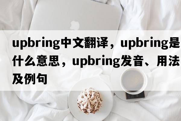 upbring中文翻譯，upbring是什么意思，upbring發(fā)音、用法及例句