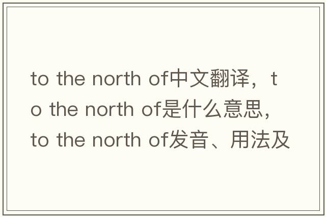 to the north of中文翻譯，to the north of是什么意思，to the north of發(fā)音、用法及例句