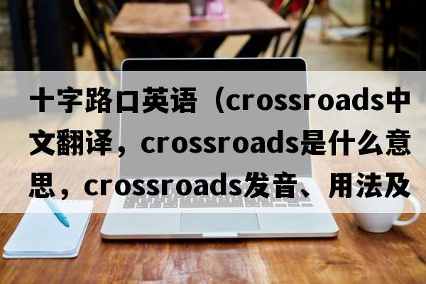 十字路口英語(yǔ)（crossroads中文翻譯，crossroads是什么意思，crossroads發(fā)音、用法及例句）