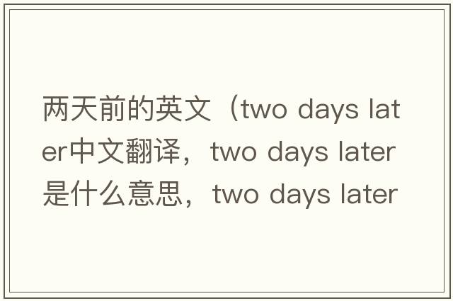 兩天前的英文（two days later中文翻譯，two days later是什么意思，two days later發(fā)音、用法及例句）
