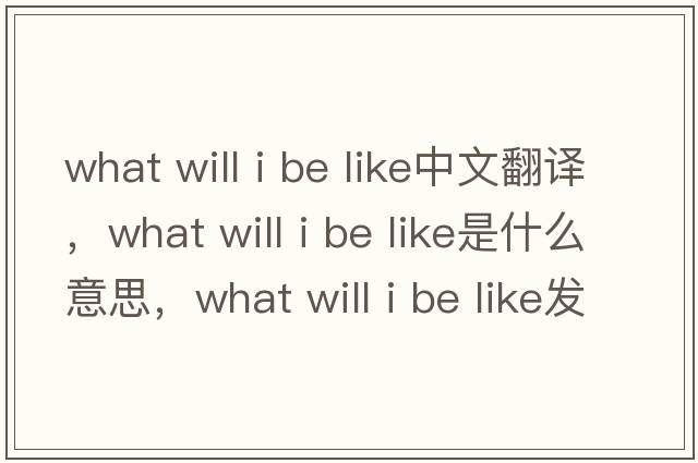 what will i be like中文翻譯，what will i be like是什么意思，what will i be like發(fā)音、用法及例句