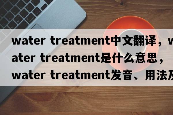 water treatment中文翻譯，water treatment是什么意思，water treatment發(fā)音、用法及例句