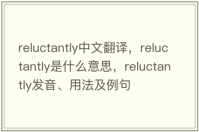 reluctantly中文翻譯，reluctantly是什么意思，reluctantly發(fā)音、用法及例句