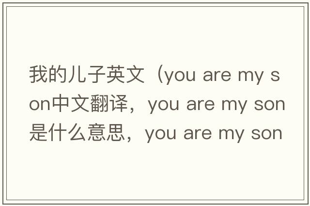 我的兒子英文（you are my son中文翻譯，you are my son是什么意思，you are my son發(fā)音、用法及例句）