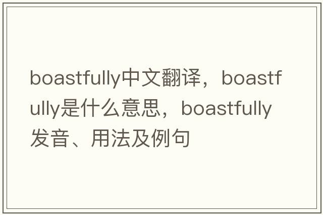 boastfully中文翻譯，boastfully是什么意思，boastfully發(fā)音、用法及例句