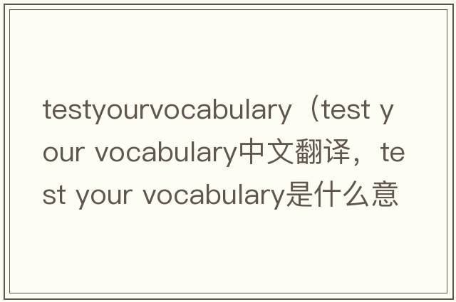 testyourvocabulary（test your vocabulary中文翻譯，test your vocabulary是什么意思，test your vocabulary發(fā)音、用法及例句）