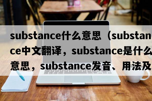 substance什么意思（substance中文翻譯，substance是什么意思，substance發(fā)音、用法及例句）