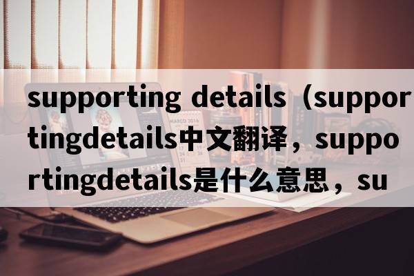supporting details（supportingdetails中文翻譯，supportingdetails是什么意思，supportingdetails發(fā)音、用法及例句）