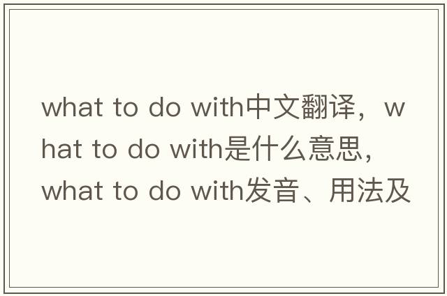 what to do with中文翻譯，what to do with是什么意思，what to do with發(fā)音、用法及例句
