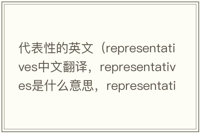 代表性的英文（representatives中文翻譯，representatives是什么意思，representatives發(fā)音、用法及例句）