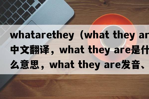 whatarethey（what they are中文翻譯，what they are是什么意思，what they are發(fā)音、用法及例句）