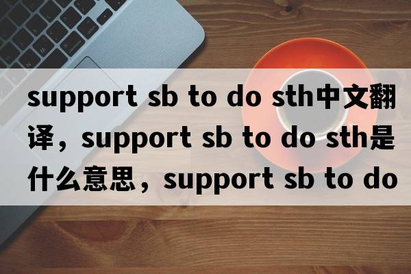support sb to do sth中文翻譯，support sb to do sth是什么意思，support sb to do sth發(fā)音、用法及例句