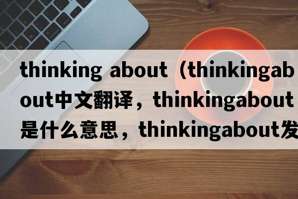 thinking about（thinkingabout中文翻譯，thinkingabout是什么意思，thinkingabout發(fā)音、用法及例句）