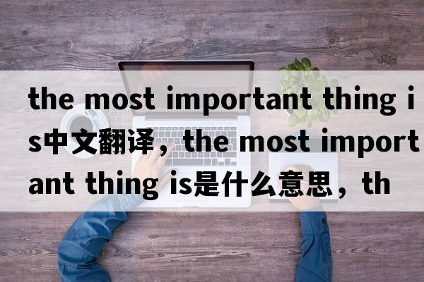 the most important thing is中文翻譯，the most important thing is是什么意思，the most important thing is發(fā)音、用法及例句