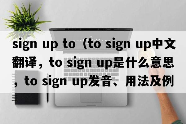 sign up to（to sign up中文翻譯，to sign up是什么意思，to sign up發(fā)音、用法及例句）