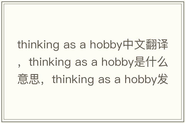 thinking as a hobby中文翻譯，thinking as a hobby是什么意思，thinking as a hobby發(fā)音、用法及例句