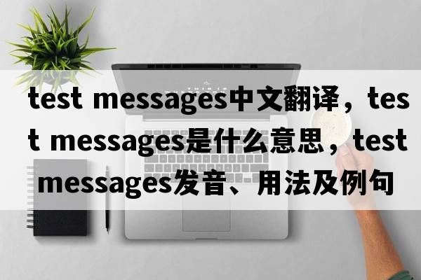 test messages中文翻譯，test messages是什么意思，test messages發(fā)音、用法及例句
